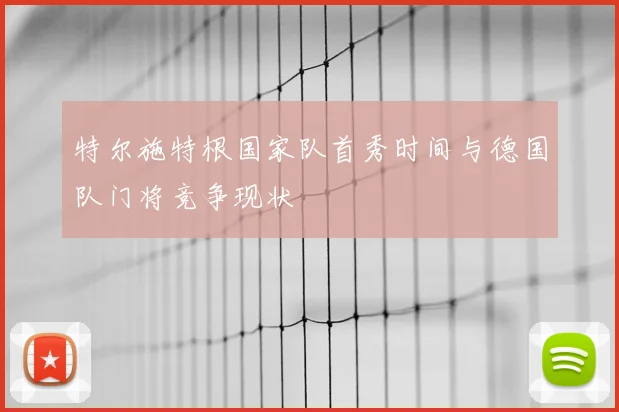 特尔施特根国家队首秀时间与德国队门将竞争现状