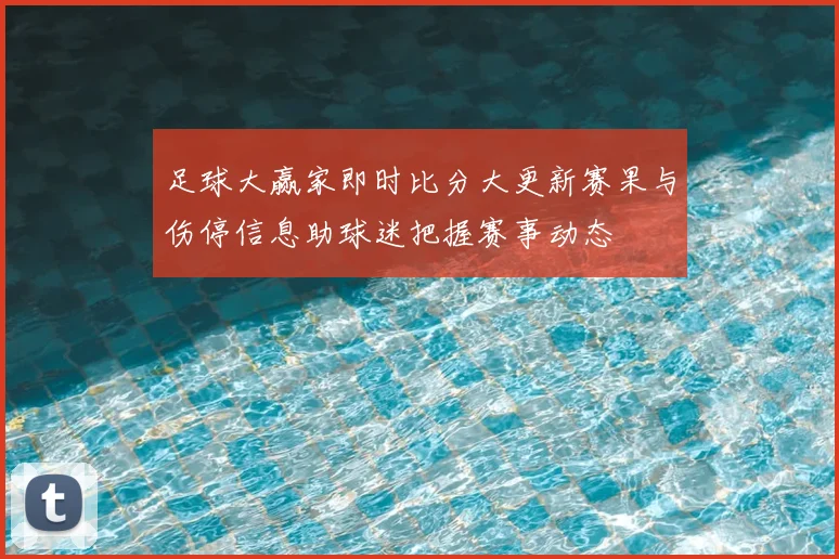 足球大赢家即时比分大更新赛果与伤停信息助球迷把握赛事动态