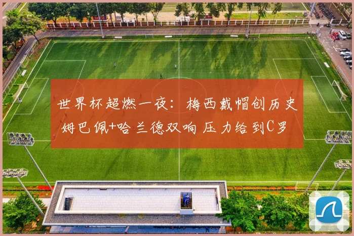 世界杯超燃一夜:梅西戴帽创历史 姆巴佩+哈兰德双响 压力给到C罗