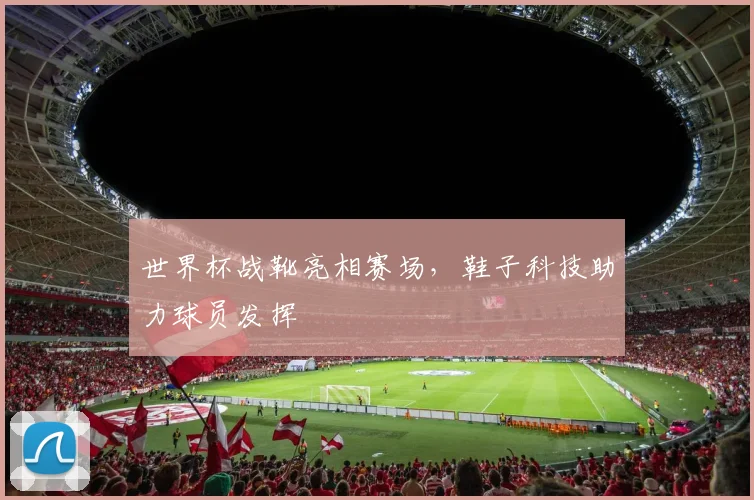 世界杯战靴亮相赛场，鞋子科技助力球员发挥