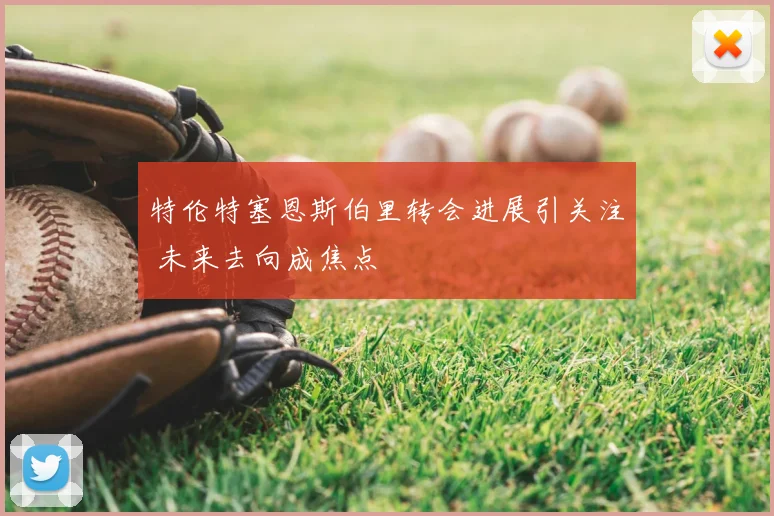 特伦特塞恩斯伯里转会进展引关注 未来去向成焦点