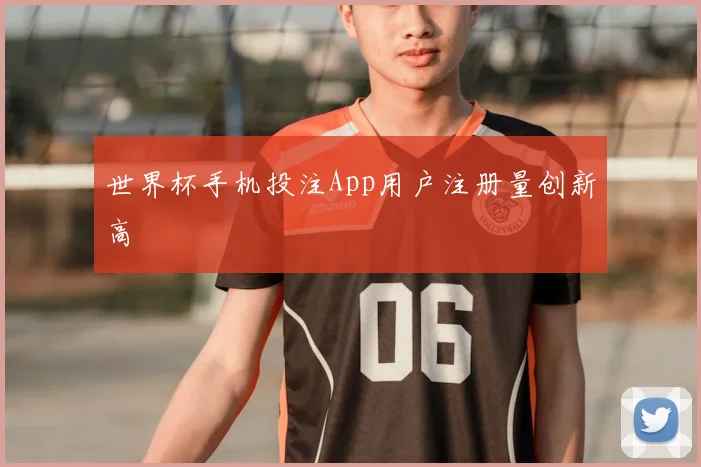 世界杯手机投注App用户注册量创新高
