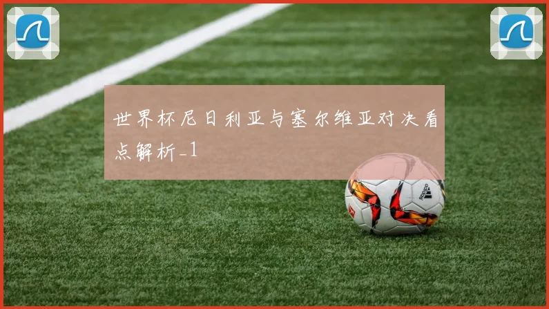 世界杯尼日利亚与塞尔维亚对决看点解析_1