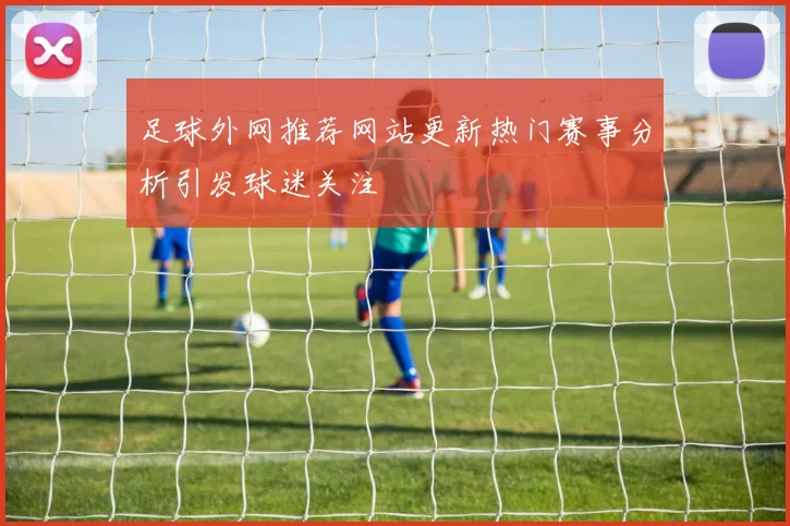 足球外网推荐网站更新热门赛事分析引发球迷关注