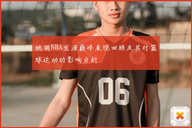 姚明NBA生涯巅峰表现回顾及其对篮球运动的影响分析