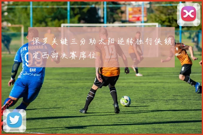 保罗关键三分助太阳逆转独行侠锁定西部决赛席位