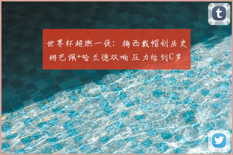 世界杯超燃一夜:梅西戴帽创历史 姆巴佩+哈兰德双响 压力给到C罗