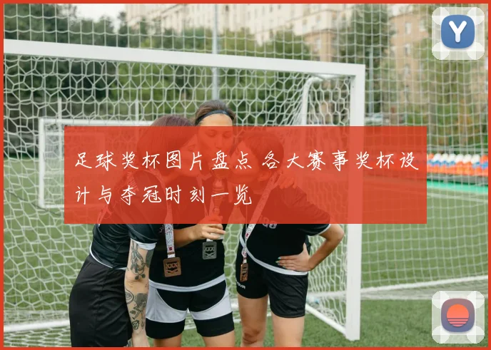 足球奖杯图片盘点 各大赛事奖杯设计与夺冠时刻一览