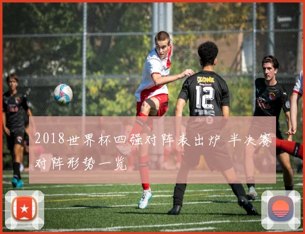 2018世界杯四强对阵表出炉 半决赛对阵形势一览
