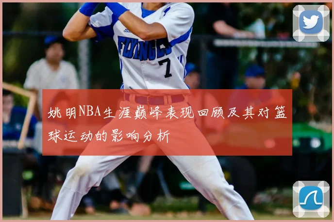 姚明NBA生涯巅峰表现回顾及其对篮球运动的影响分析