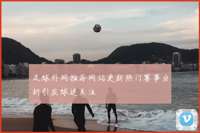 足球外网推荐网站更新热门赛事分析引发球迷关注