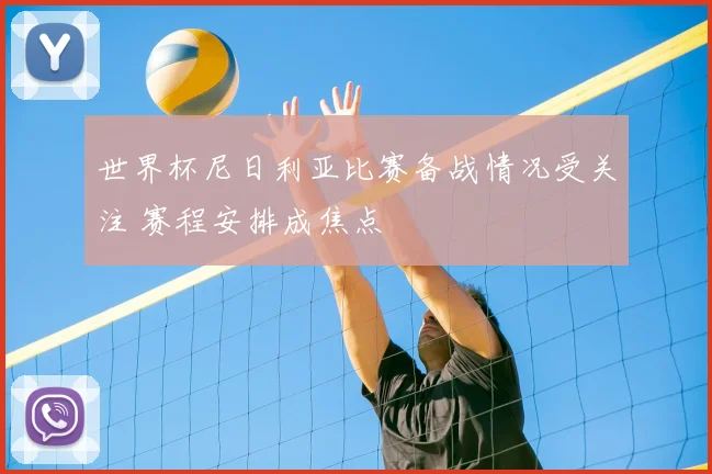世界杯尼日利亚比赛备战情况受关注 赛程安排成焦点