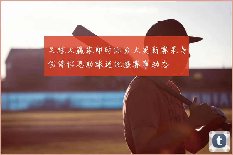 足球大赢家即时比分大更新赛果与伤停信息助球迷把握赛事动态