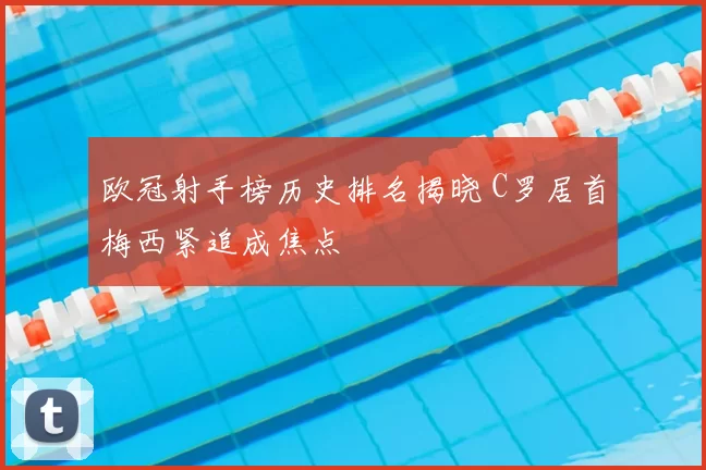 欧冠射手榜历史排名揭晓 C罗居首梅西紧追成焦点