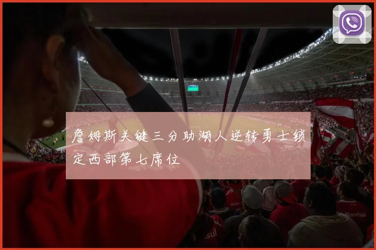 詹姆斯关键三分助湖人逆转勇士锁定西部第七席位