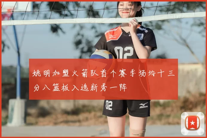 姚明加盟火箭队首个赛季场均十三分八篮板入选新秀一阵