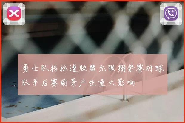 勇士队格林遭联盟无限期禁赛对球队季后赛前景产生重大影响