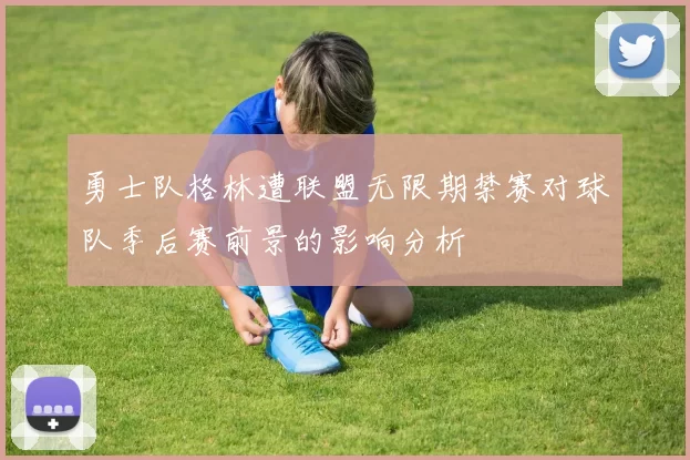 勇士队格林遭联盟无限期禁赛对球队季后赛前景的影响分析