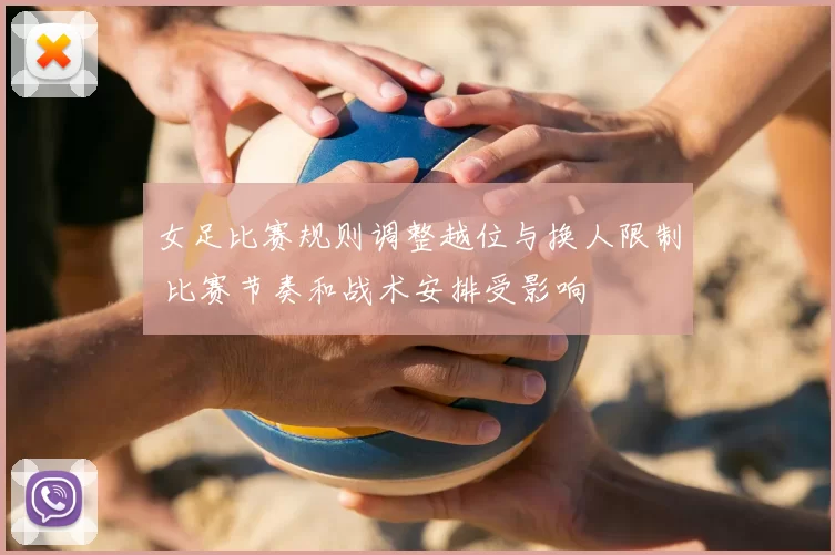女足比赛规则调整越位与换人限制 比赛节奏和战术安排受影响