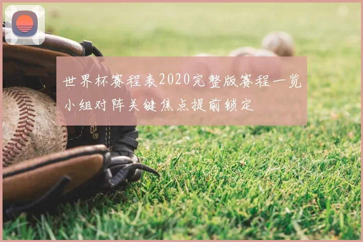 世界杯赛程表2020完整版赛程一览小组对阵关键焦点提前锁定