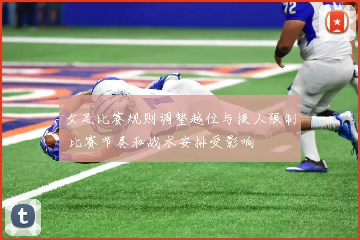 女足比赛规则调整越位与换人限制 比赛节奏和战术安排受影响