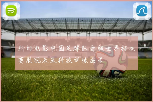 科幻电影中国足球队晋级世界杯决赛展现未来科技训练成果