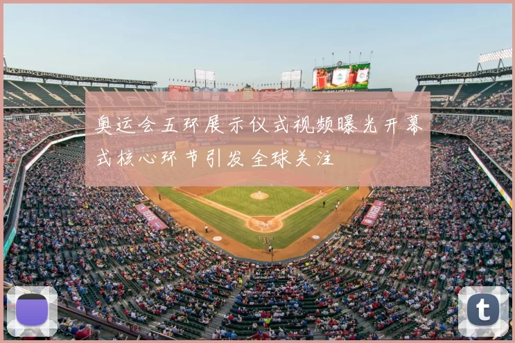 奥运会五环展示仪式视频曝光开幕式核心环节引发全球关注