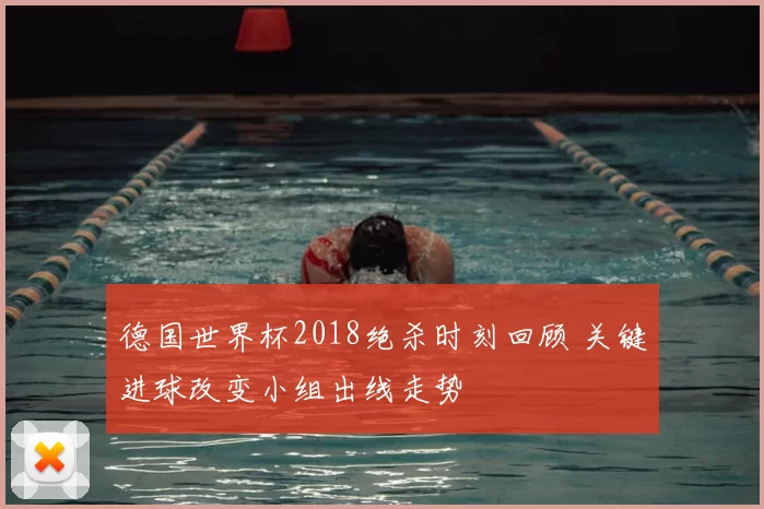 德国世界杯2018绝杀时刻回顾 关键进球改变小组出线走势
