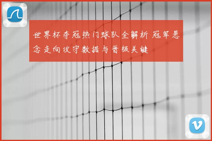 世界杯夺冠热门球队全解析 冠军悬念走向攻守数据与晋级关键