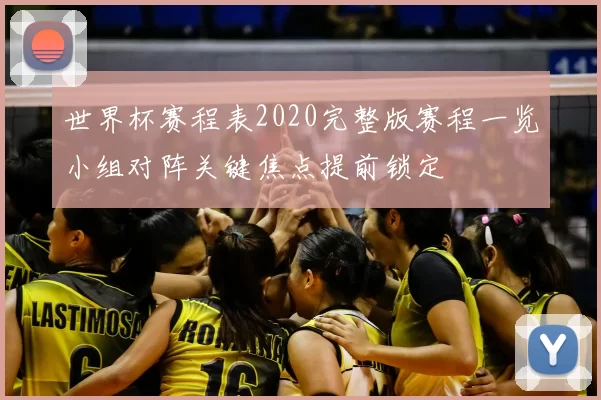 世界杯赛程表2020完整版赛程一览小组对阵关键焦点提前锁定