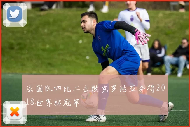 法国队四比二击败克罗地亚夺得2018世界杯冠军