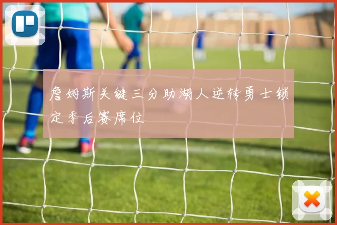 詹姆斯关键三分助湖人逆转勇士锁定季后赛席位