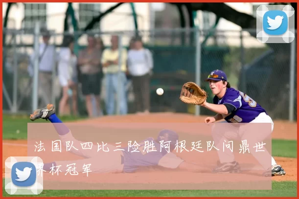 法国队四比三险胜阿根廷队问鼎世界杯冠军