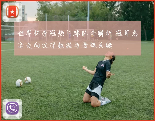 世界杯夺冠热门球队全解析 冠军悬念走向攻守数据与晋级关键
