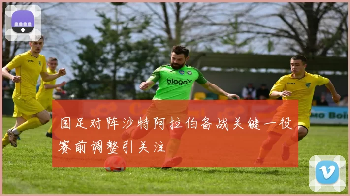 国足对阵沙特阿拉伯备战关键一役赛前调整引关注