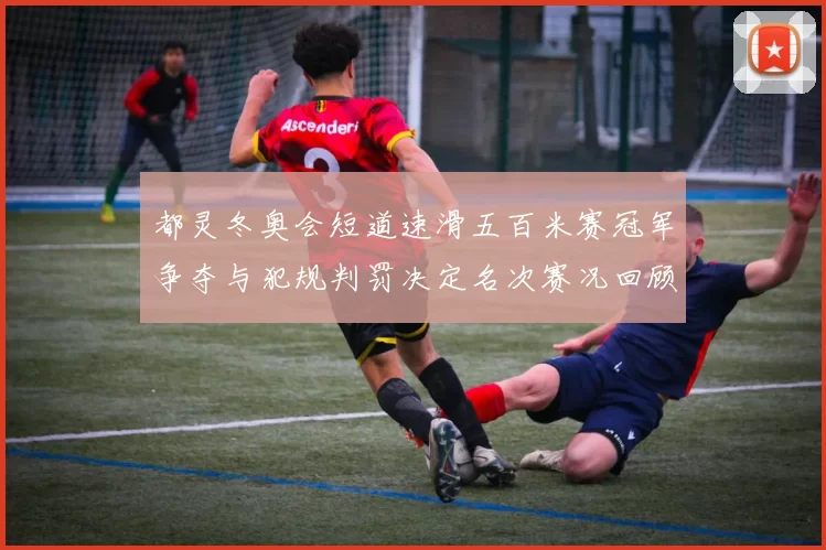 都灵冬奥会短道速滑五百米赛冠军争夺与犯规判罚决定名次赛况回顾