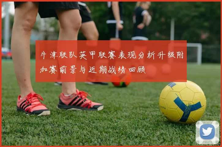牛津联队英甲联赛表现分析升级附加赛前景与近期战绩回顾