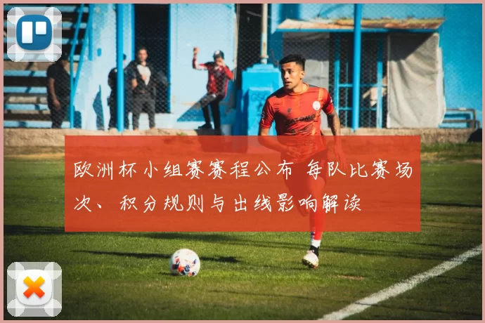 欧洲杯小组赛赛程公布 每队比赛场次、积分规则与出线影响解读