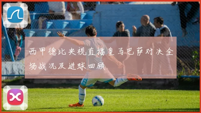 西甲德比央视直播皇马巴萨对决全场战况及进球回顾