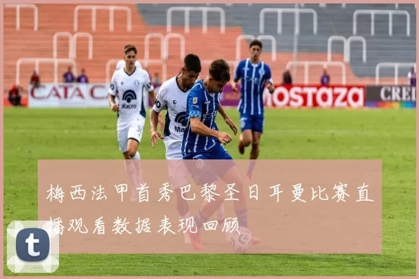 梅西法甲首秀巴黎圣日耳曼比赛直播观看数据表现回顾