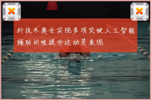 科技冬奥会实现多项突破人工智能辅助训练提升运动员表现