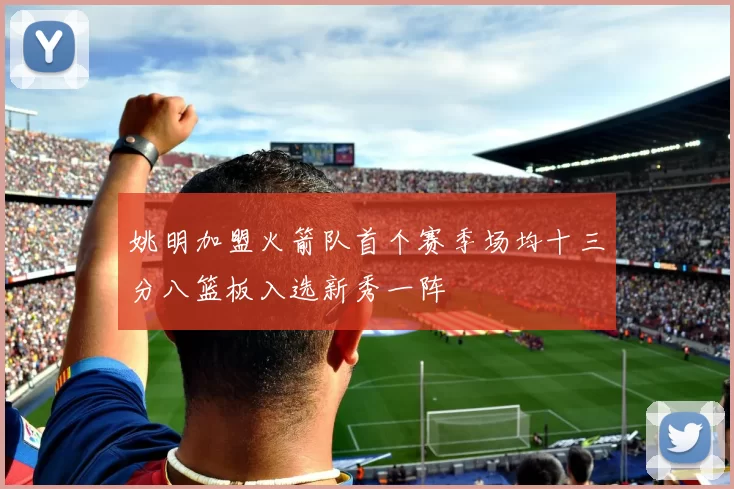 姚明加盟火箭队首个赛季场均十三分八篮板入选新秀一阵