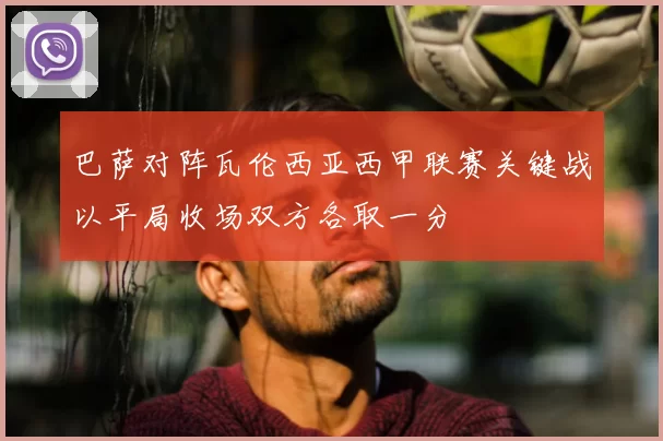 巴萨对阵瓦伦西亚西甲联赛关键战以平局收场双方各取一分