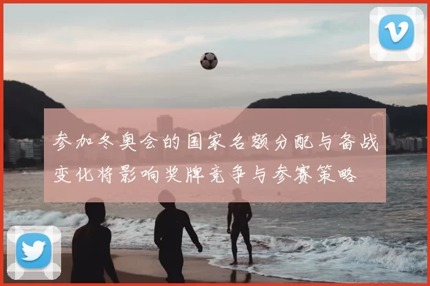 参加冬奥会的国家名额分配与备战变化将影响奖牌竞争与参赛策略