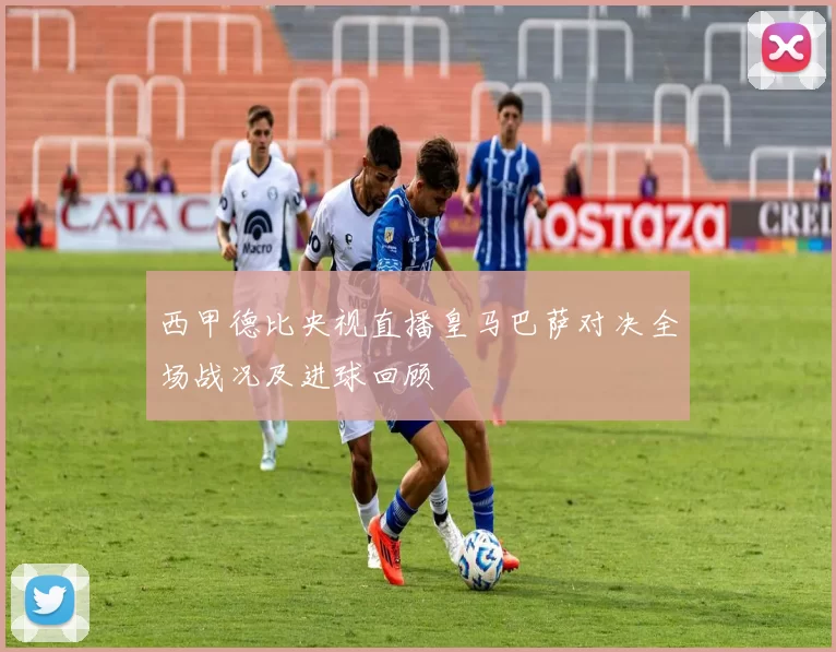 西甲德比央视直播皇马巴萨对决全场战况及进球回顾