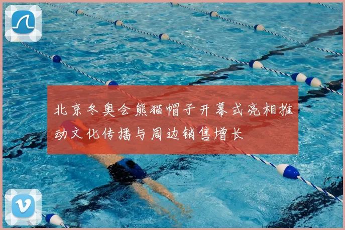 北京冬奥会熊猫帽子开幕式亮相推动文化传播与周边销售增长