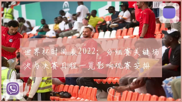 世界杯时间表2022：分组赛关键场次与决赛日程一览影响观赛安排