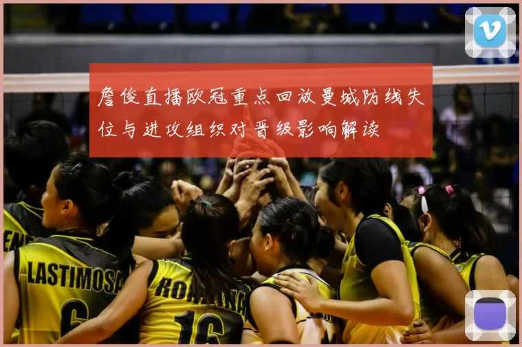 詹俊直播欧冠重点回放曼城防线失位与进攻组织对晋级影响解读