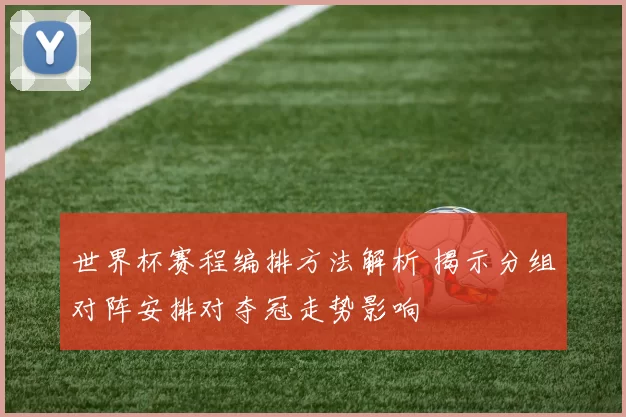 世界杯赛程编排方法解析 揭示分组对阵安排对夺冠走势影响