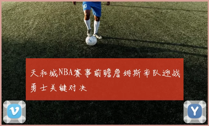 天和城NBA赛事前瞻詹姆斯率队迎战勇士关键对决